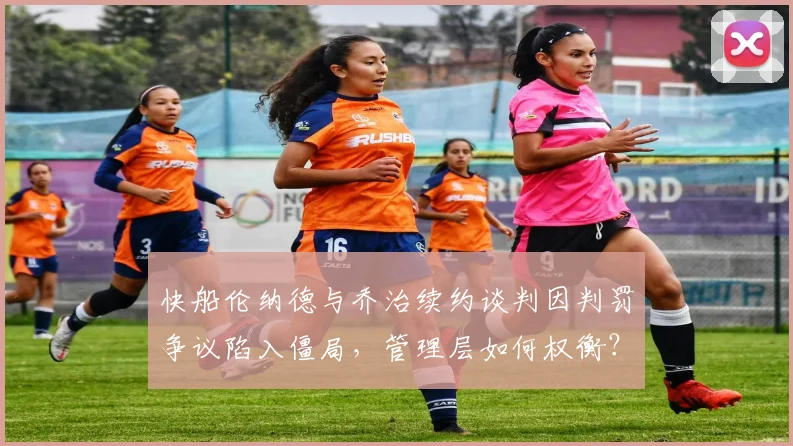 快船伦纳德与乔治续约谈判因判罚争议陷入僵局,管理层如何权衡?