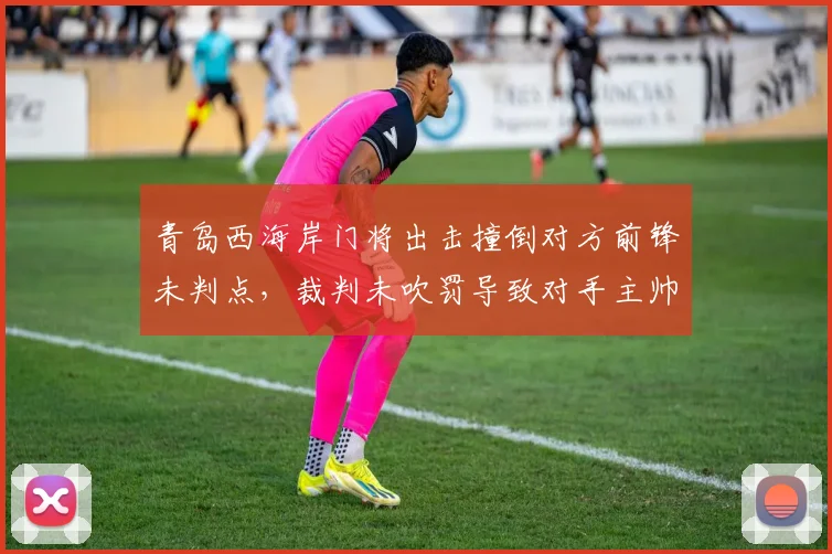青岛西海岸门将出击撞倒对方前锋未判点，裁判未吹罚导致对手主帅怒摔水瓶