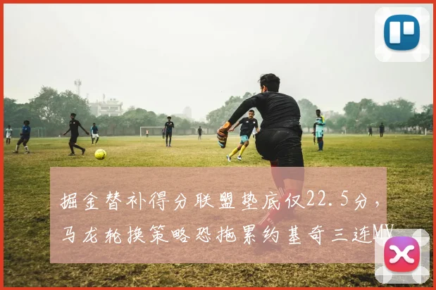 掘金替补得分联盟垫底仅22.5分,马龙轮换策略恐拖累约基奇三连MVP征程