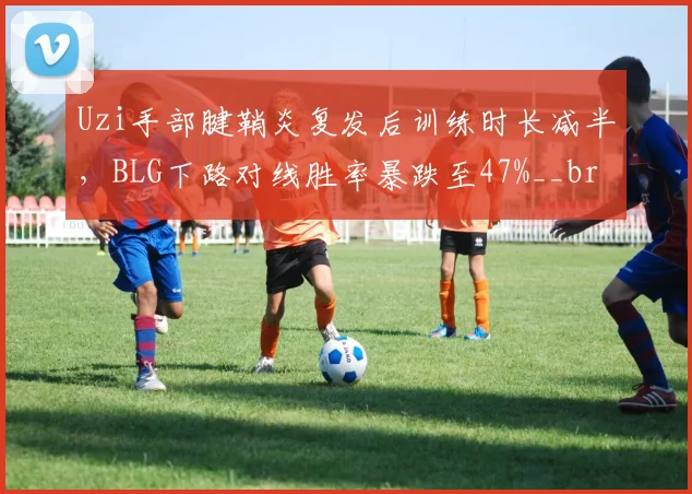 Uzi手部腱鞘炎复发后训练时长减半,BLG下路对线胜率暴跌至47%__br_