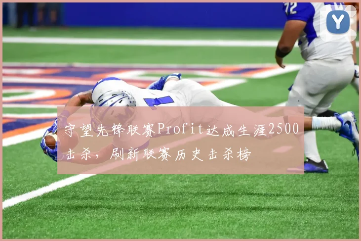 守望先锋联赛Profit达成生涯2500击杀,刷新联赛历史击杀榜