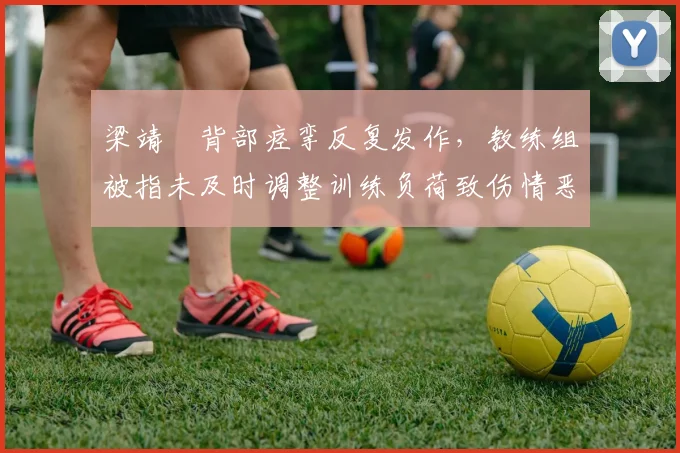 梁靖崑背部痉挛反复发作,教练组被指未及时调整训练负荷致伤情恶化