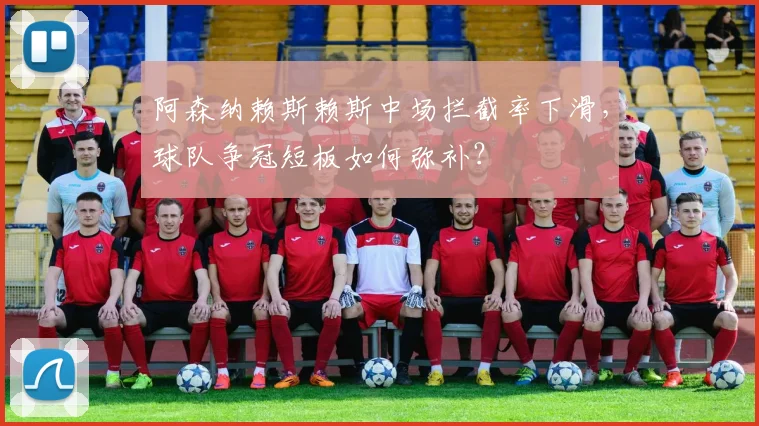 阿森纳赖斯赖斯中场拦截率下滑，球队争冠短板如何弥补？