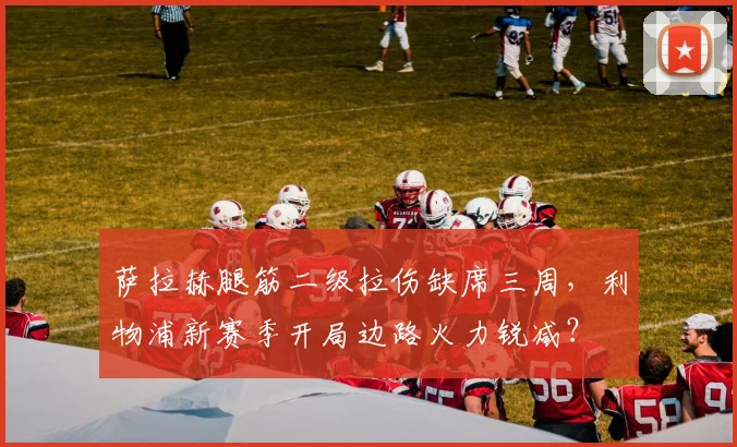 萨拉赫腿筋二级拉伤缺席三周，利物浦新赛季开局边路火力锐减？