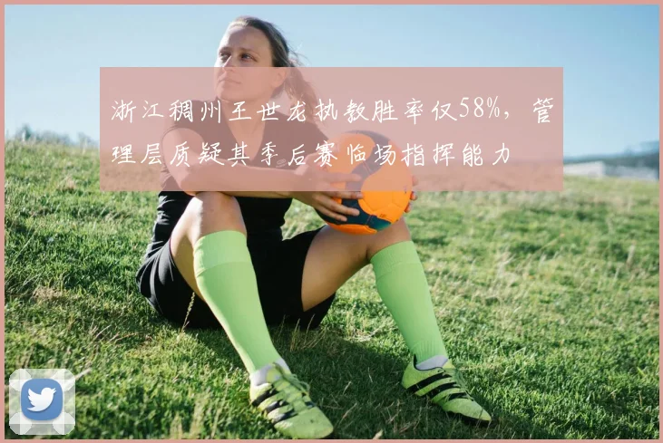 浙江稠州王世龙执教胜率仅58%，管理层质疑其季后赛临场指挥能力
