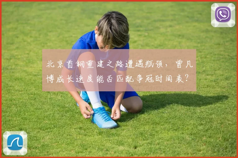 北京首钢重建之路遭遇瓶颈,曾凡博成长速度能否匹配争冠时间表?