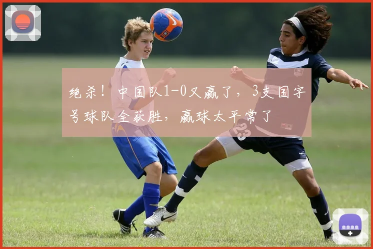绝杀！中国队1-0又赢了，3支国字号球队全获胜，赢球太平常了