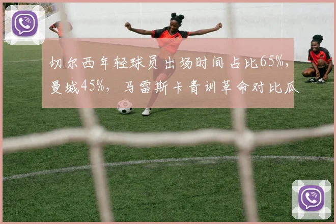 切尔西年轻球员出场时间占比65%，曼城45%，马雷斯卡青训革命对比瓜迪奥拉冠军经验